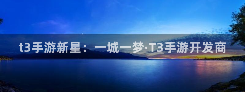 万赢娱乐论坛：t3手游新星：一城一梦·T3手游开发商