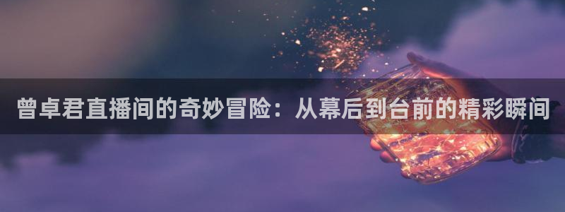搜球体育下载：曾卓君直播间的奇妙冒险：从幕后到台前的精彩瞬间