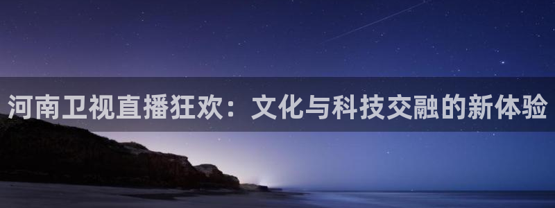 搜球吧8直播免费观看：河南卫视直播狂欢：文化与科技交融的新体验